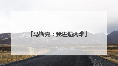 马斯克：我进退两难
