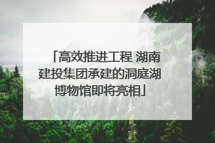 高效推进工程 湖南建投集团承建的洞庭湖博物馆即将亮相