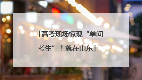 高考现场惊现“单间考生”！就在山东