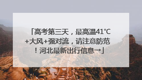 高考第三天，最高温41℃+大风+强对流，请注意防范！河北最新出行信息→