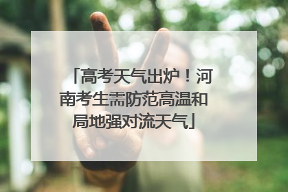 高考天气出炉！河南考生需防范高温和局地强对流天气