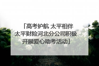 高考护航 太平相伴 太平财险河北分公司积极开展爱心助考活动