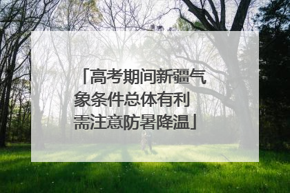 高考期间新疆气象条件总体有利 需注意防暑降温
