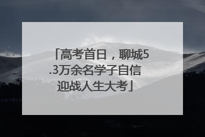 高考首日，聊城5.3万余名学子自信迎战人生大考