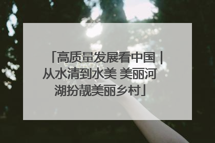高质量发展看中国｜从水清到水美 美丽河湖扮靓美丽乡村