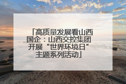 高质量发展看山西国企：山西交控集团开展“世界环境日”主题系列活动
