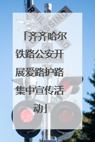 齐齐哈尔铁路公安开展爱路护路集中宣传活动