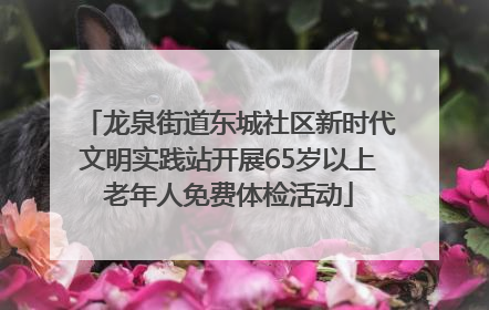 龙泉街道东城社区新时代文明实践站开展65岁以上老年人免费体检活动