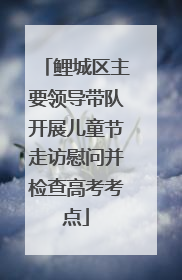 鲤城区主要领导带队开展儿童节走访慰问并检查高考考点