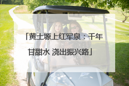 黄土塬上红军泉：千年甘甜水 浇出振兴路