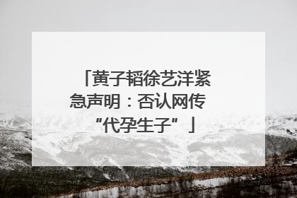 黄子韬徐艺洋紧急声明：否认网传 “代孕生子”