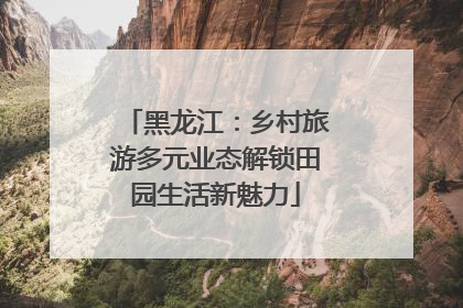 黑龙江：乡村旅游多元业态解锁田园生活新魅力