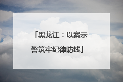 黑龙江：以案示警筑牢纪律防线