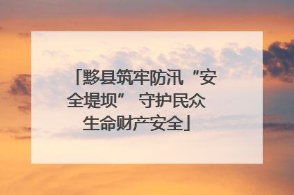 黟县筑牢防汛“安全堤坝” 守护民众生命财产安全