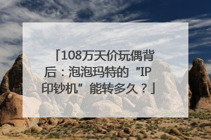 108万天价玩偶背后：泡泡玛特的“IP印钞机”能转多久？