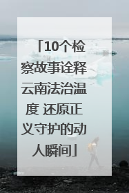 10个检察故事诠释云南法治温度 还原正义守护的动人瞬间