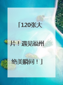 120张大片！遇见福州绝美瞬间！