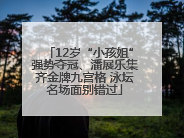 12岁“小孩姐”强势夺冠、潘展乐集齐金牌九宫格 泳坛名场面别错过