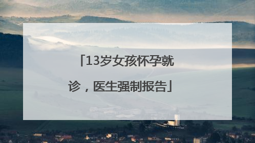 13岁女孩怀孕就诊，医生强制报告