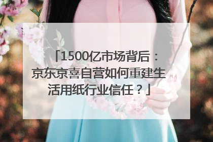 1500亿市场背后：京东京喜自营如何重建生活用纸行业信任？