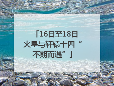 16日至18日火星与轩辕十四“不期而遇”