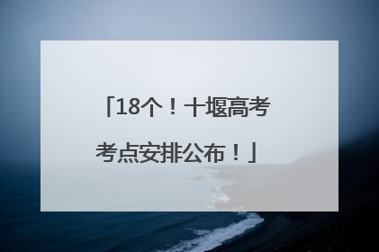 18个！十堰高考考点安排公布！