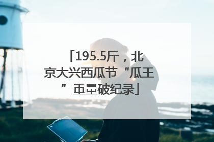 195.5斤，北京大兴西瓜节“瓜王”重量破纪录