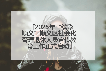 2025年“缤彩顺义”顺义区社会化管理退休人员宣传教育工作正式启动