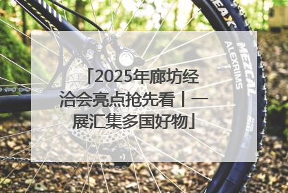 2025年廊坊经洽会亮点抢先看丨一展汇集多国好物