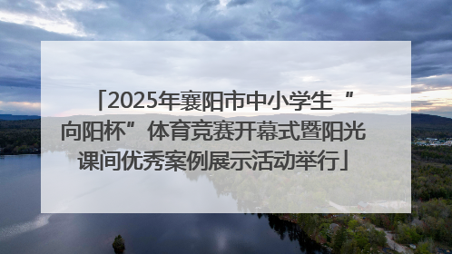 2025年襄阳市中小学生“向阳杯”体育竞赛开幕式暨阳光课间优秀案例展示活动举行