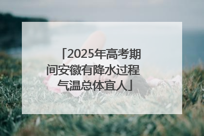 2025年高考期间安徽有降水过程 气温总体宜人