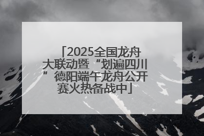 2025全国龙舟大联动暨“划遍四川”德阳端午龙舟公开赛火热备战中