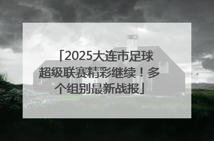 2025大连市足球超级联赛精彩继续！多个组别最新战报