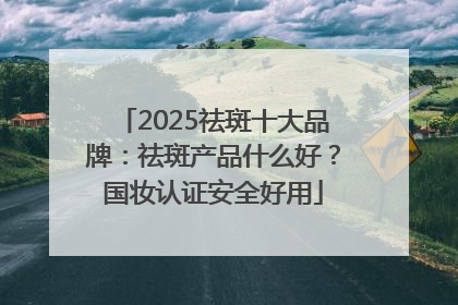 2025祛斑十大品牌：祛斑产品什么好？国妆认证安全好用