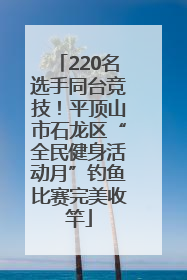 220名选手同台竞技！平顶山市石龙区“全民健身活动月”钓鱼比赛完美收竿