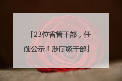 23位省管干部，任前公示！涉厅级干部