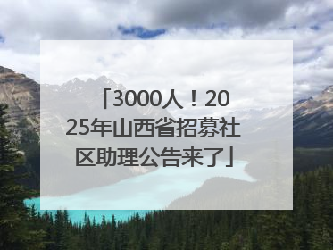 3000人！2025年山西省招募社区助理公告来了