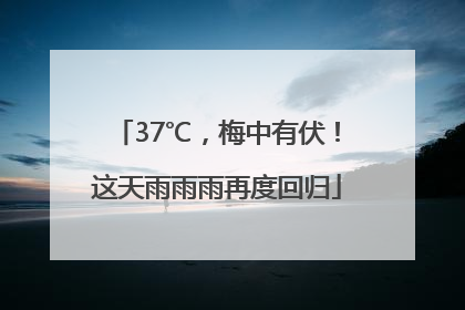 37℃，梅中有伏！这天雨雨雨再度回归