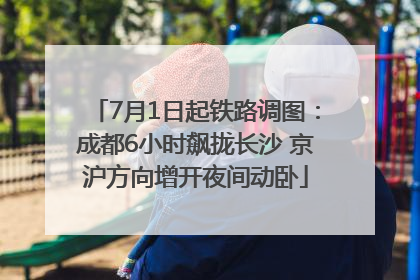 7月1日起铁路调图：成都6小时飙拢长沙 京沪方向增开夜间动卧