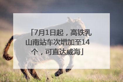 7月1日起，高铁乳山南站车次增加至14个，可直达威海