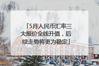 5月人民币汇率三大报价全线升值，后续走势将更为稳定