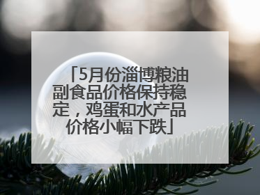 5月份淄博粮油副食品价格保持稳定，鸡蛋和水产品价格小幅下跌