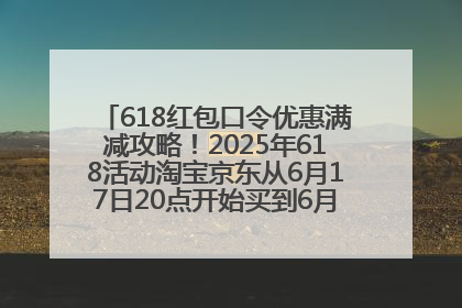 618红包口令优惠满减攻略！2025年618活动淘宝京东从6月17日20点开始买到6月18日最便宜划算！