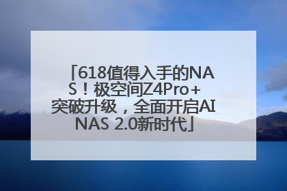 618值得入手的NAS！极空间Z4Pro+突破升级，全面开启AINAS 2.0新时代