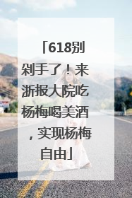 618别剁手了！来浙报大院吃杨梅喝美酒，实现杨梅自由
