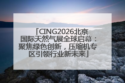 CING2026北京国际天然气展全球启幕：聚焦绿色创新，压缩机专区引领行业新未来