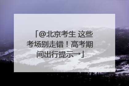 @北京考生 这些考场别走错！高考期间出行提示→