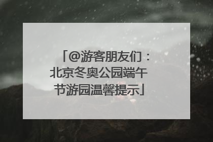 @游客朋友们：北京冬奥公园端午节游园温馨提示