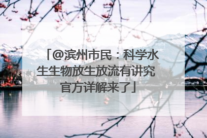 @滨州市民：科学水生生物放生放流有讲究 官方详解来了