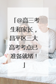 @高三考生和家长，昌平区三大高考考点已准备就绪！